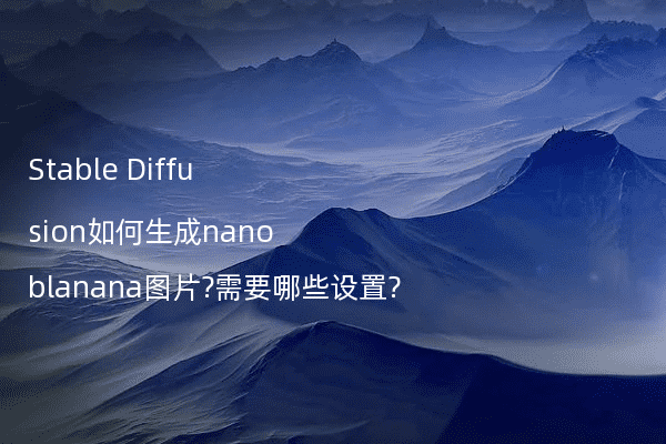 Stable Diffusion如何生成nanoblanana图片?需要哪些设置?