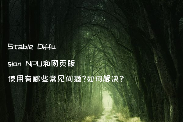 Stable Diffusion NPU和网页版使用有哪些常见问题?如何解决?
