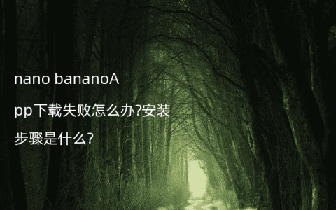 nano bananoApp下载失败怎么办?安装步骤是什么?