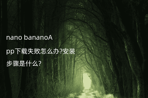 nano bananoApp下载失败怎么办?安装步骤是什么?