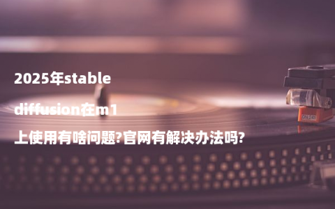 2025年stable diffusion在m1上使用有啥问题?官网有解决办法吗?