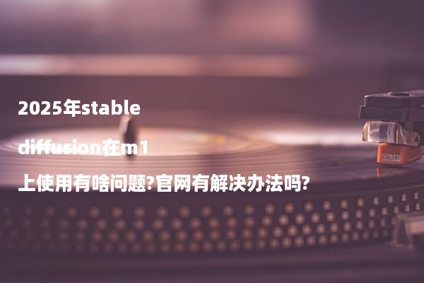 2025年stable diffusion在m1上使用有啥问题?官网有解决办法吗?