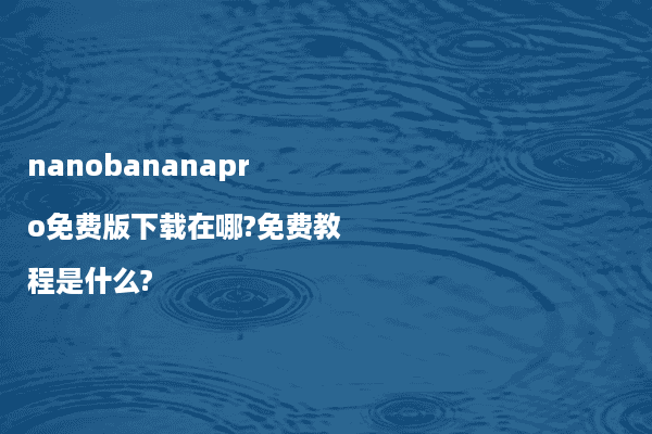 nanobananapro免费版下载在哪?免费教程是什么?