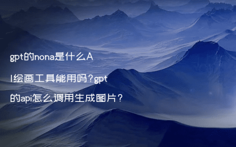 gpt的nona是什么AI绘画工具能用吗?gpt的api怎么调用生成图片?