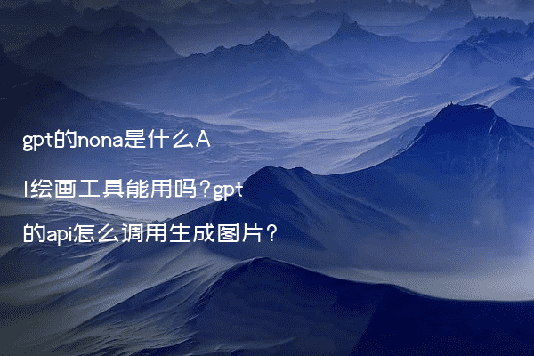 gpt的nona是什么AI绘画工具能用吗?gpt的api怎么调用生成图片?