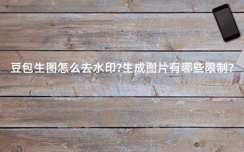 豆包生图怎么去水印?生成图片有哪些限制?