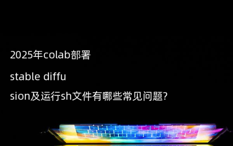 2025年colab部署stable diffusion及运行sh文件有哪些常见问题?