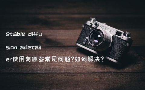 stable diffusion adetailer使用有哪些常见问题?如何解决?