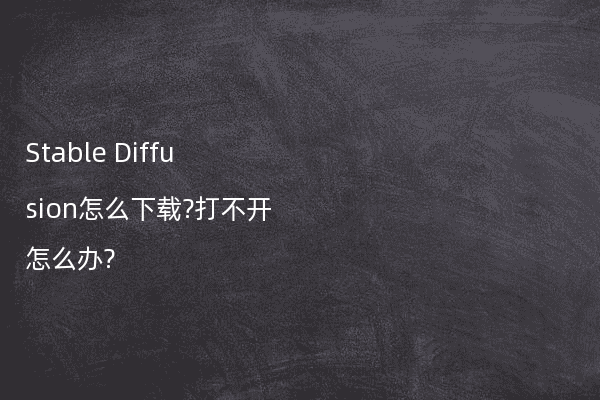 Stable Diffusion怎么下载?打不开怎么办?