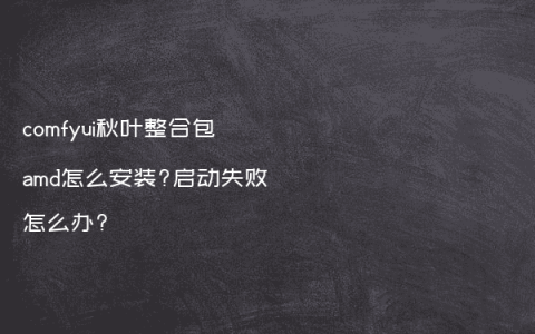 comfyui秋叶整合包amd怎么安装?启动失败怎么办?