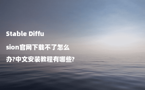 Stable Diffusion官网下载不了怎么办?中文安装教程有哪些?
