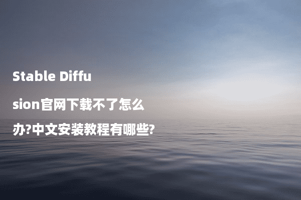 Stable Diffusion官网下载不了怎么办?中文安装教程有哪些?