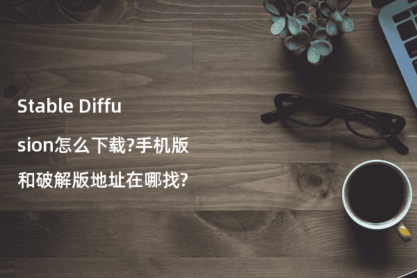 Stable Diffusion怎么下载?手机版和破解版地址在哪找?