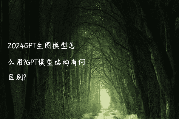 2024GPT生图模型怎么用?GPT模型结构有何区别?
