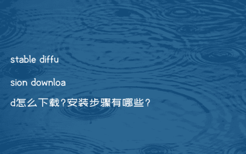 stable diffusion download怎么下载?安装步骤有哪些?