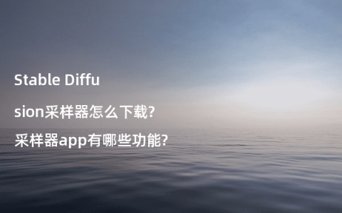 Stable Diffusion采样器怎么下载?采样器app有哪些功能?