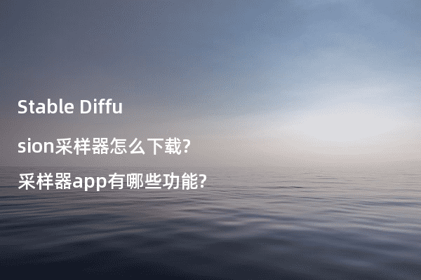 Stable Diffusion采样器怎么下载?采样器app有哪些功能?