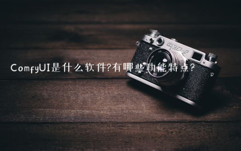 ComfyUI是什么软件?有哪些功能特点?