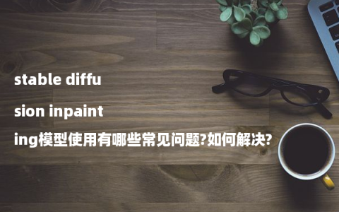 stable diffusion inpainting模型使用有哪些常见问题?如何解决?