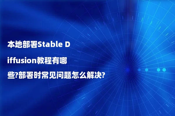 本地部署Stable Diffusion教程有哪些?部署时常见问题怎么解决?