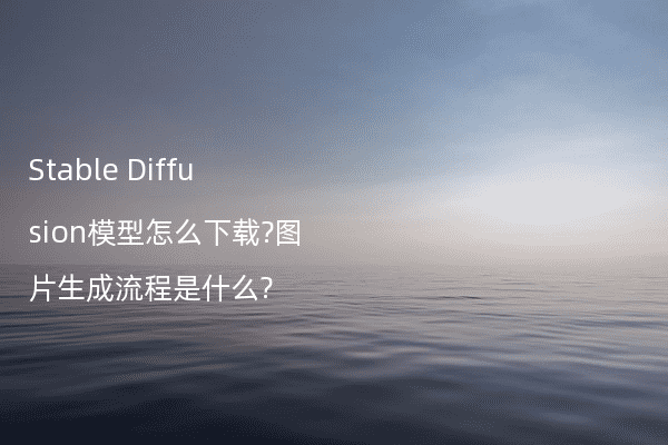 Stable Diffusion模型怎么下载?图片生成流程是什么?