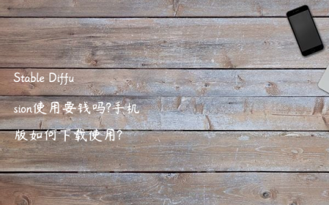 Stable Diffusion使用要钱吗?手机版如何下载使用?