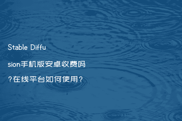 Stable Diffusion手机版安卓收费吗?在线平台如何使用?