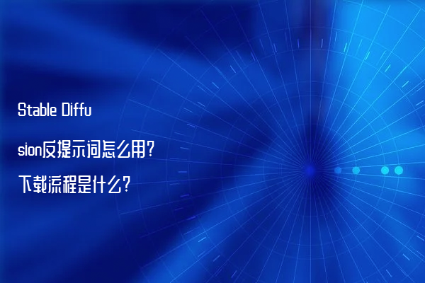 Stable Diffusion反提示词怎么用?下载流程是什么?