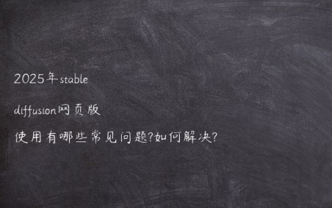 2025年stable diffusion网页版使用有哪些常见问题?如何解决?