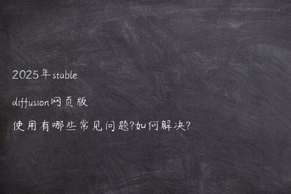 2025年stable diffusion网页版使用有哪些常见问题?如何解决?