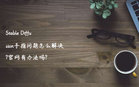 Stable Diffusion手指问题怎么解决?官网有办法吗?