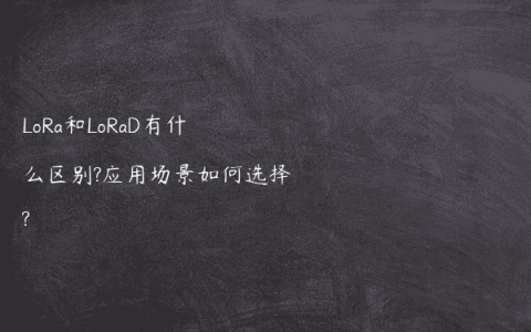 LoRa和LoRaD有什么区别?应用场景如何选择?