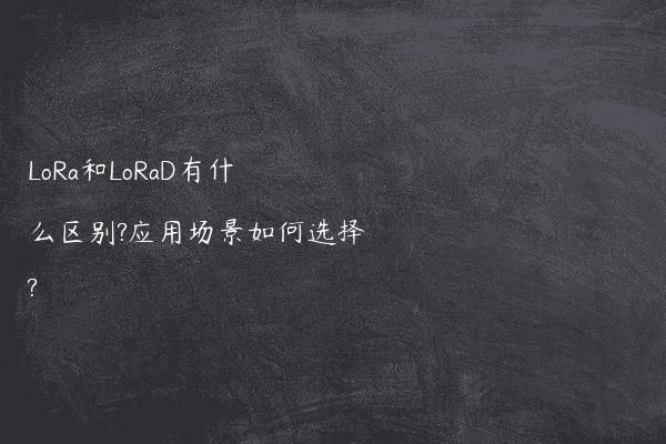 LoRa和LoRaD有什么区别?应用场景如何选择?