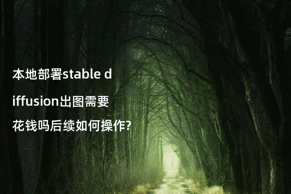 本地部署stable diffusion出图需要花钱吗后续如何操作?