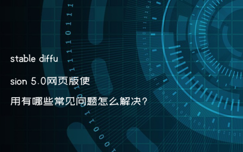 stable diffusion 5.0网页版使用有哪些常见问题怎么解决?