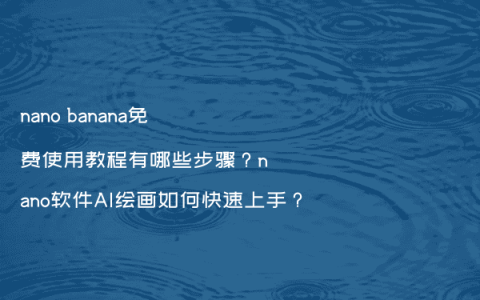 nano banana免费使用教程有哪些步骤？nano软件AI绘画如何快速上手？