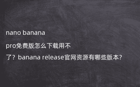 nano banana pro免费版怎么下载用不了？banana release官网资源有哪些版本？