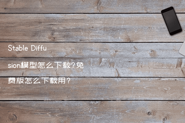Stable Diffusion模型怎么下载?免费版怎么下载用?