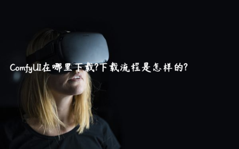 ComfyUI在哪里下载?下载流程是怎样的?