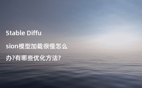 Stable Diffusion模型加载很慢怎么办?有哪些优化方法?