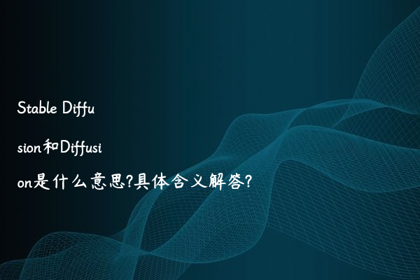 Stable Diffusion和Diffusion是什么意思?具体含义解答?