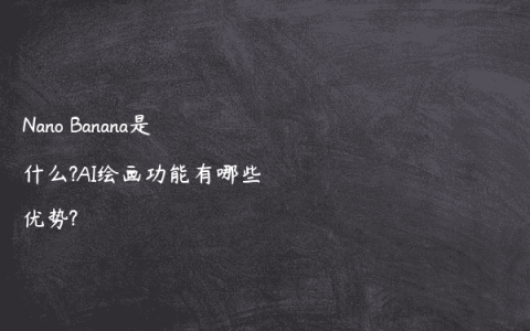 Nano Banana是什么?AI绘画功能有哪些优势?