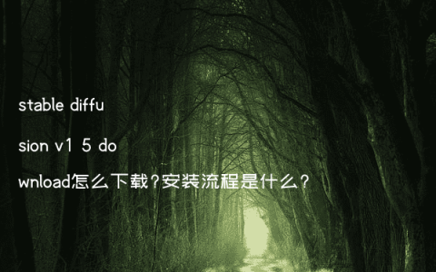 stable diffusion v1 5 download怎么下载?安装流程是什么?