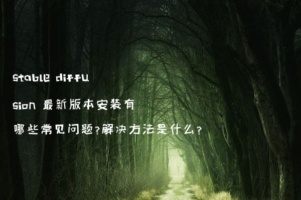 stable diffusion 最新版本安装有哪些常见问题?解决方法是什么?