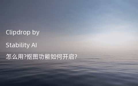 Clipdrop by Stability AI怎么用?抠图功能如何开启?