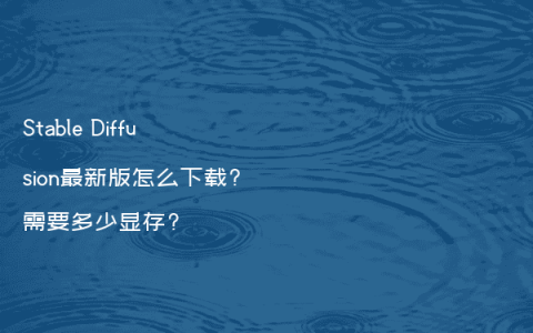 Stable Diffusion最新版怎么下载?需要多少显存?