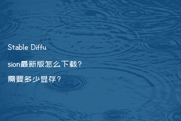 Stable Diffusion最新版怎么下载?需要多少显存?