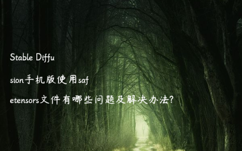 Stable Diffusion手机版使用safetensors文件有哪些问题及解决办法?