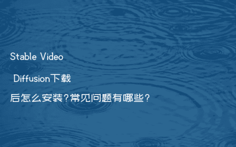 Stable Video Diffusion下载后怎么安装?常见问题有哪些?