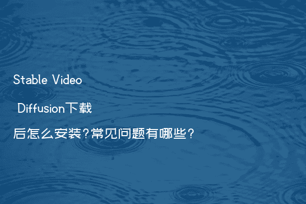 Stable Video Diffusion下载后怎么安装?常见问题有哪些?